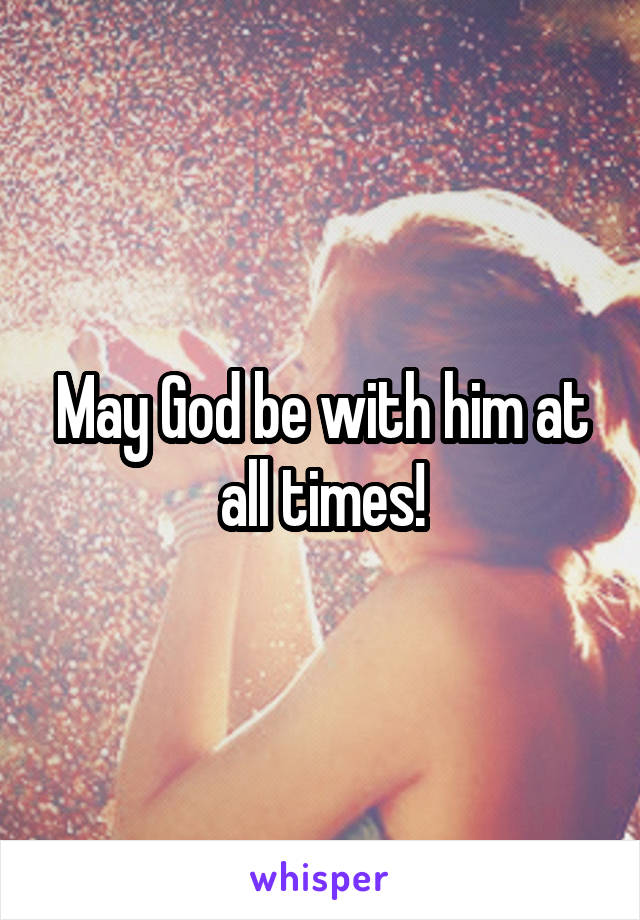 May God be with him at all times!