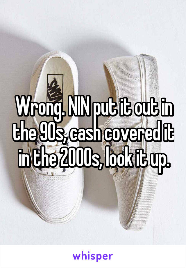 Wrong. NIN put it out in the 90s, cash covered it in the 2000s, look it up.