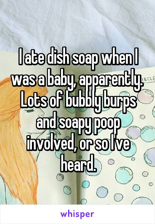 I ate dish soap when I was a baby, apparently.  Lots of bubbly burps and soapy poop involved, or so I've heard.