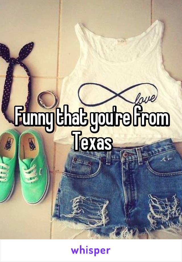 Funny that you're from Texas