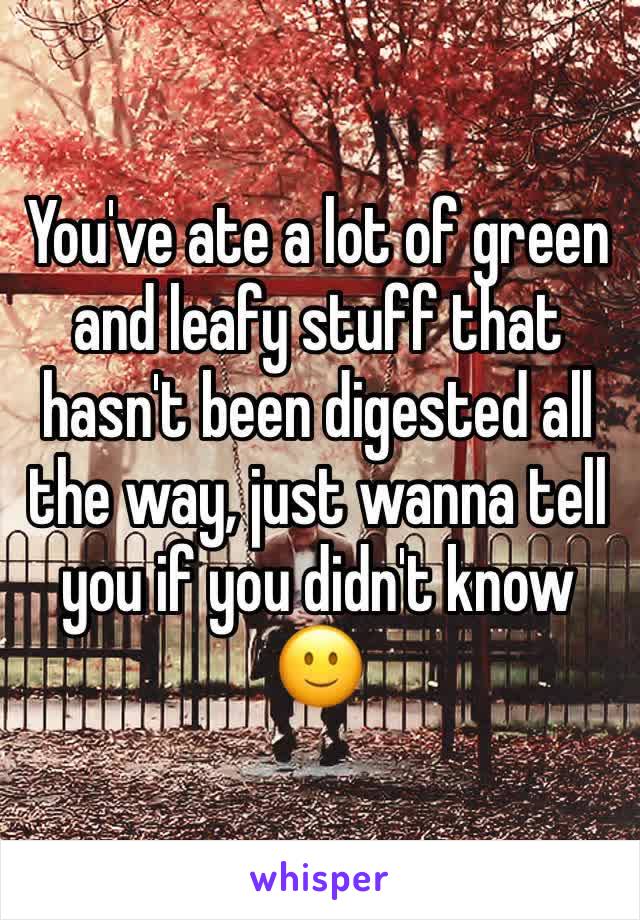 You've ate a lot of green and leafy stuff that hasn't been digested all the way, just wanna tell you if you didn't know 🙂