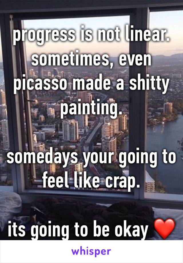 progress is not linear. sometimes, even picasso made a shitty painting.

somedays your going to feel like crap.

its going to be okay ❤️