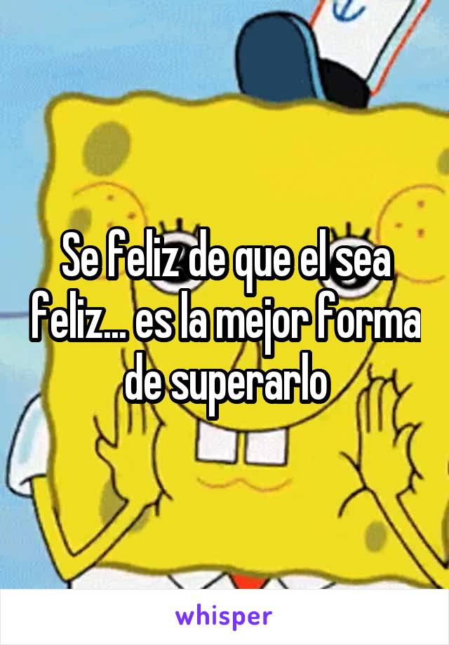 Se feliz de que el sea feliz... es la mejor forma de superarlo