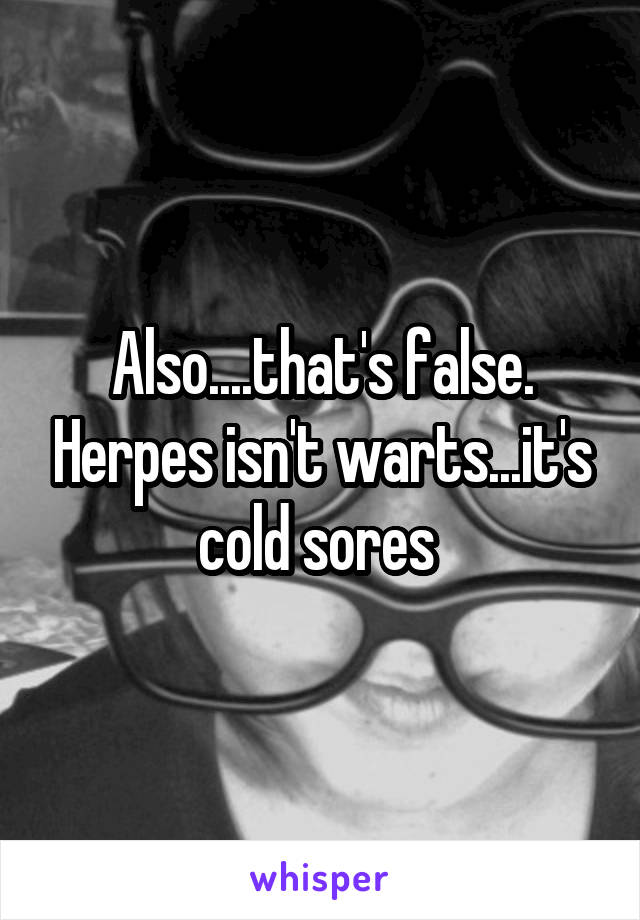 Also....that's false. Herpes isn't warts...it's cold sores 