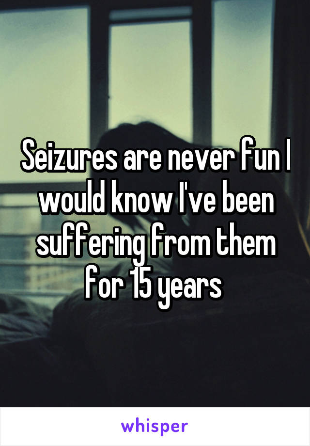 Seizures are never fun I would know I've been suffering from them for 15 years 