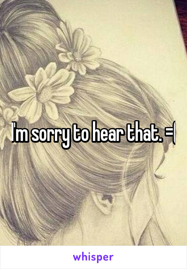 I'm sorry to hear that. =(