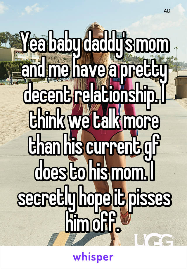 Yea baby daddy's mom and me have a pretty decent relationship. I think we talk more than his current gf does to his mom. I secretly hope it pisses him off. 