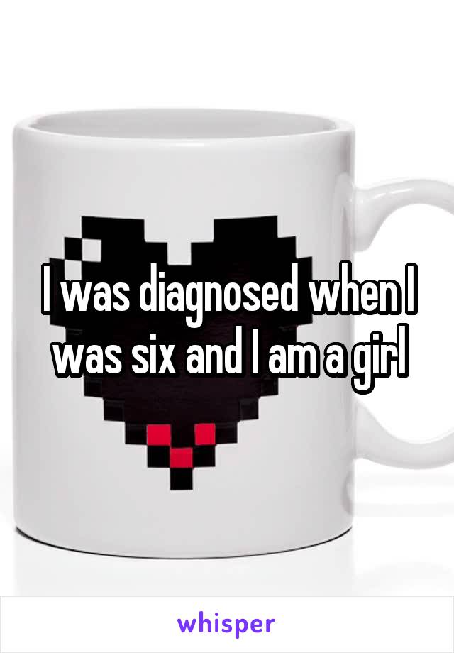 I was diagnosed when I was six and I am a girl