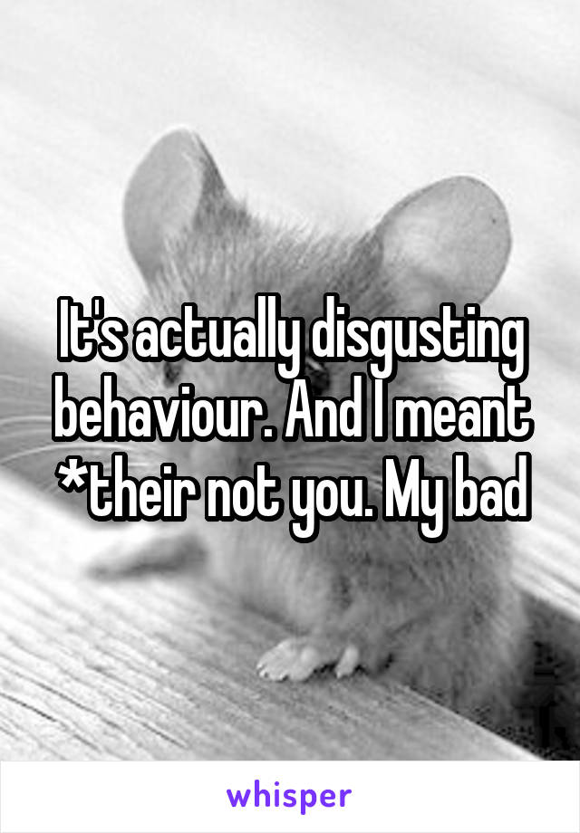 It's actually disgusting behaviour. And I meant *their not you. My bad