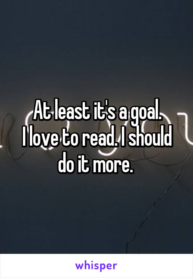 At least it's a goal.
I love to read. I should do it more. 