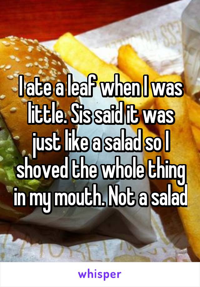 I ate a leaf when I was little. Sis said it was just like a salad so I shoved the whole thing in my mouth. Not a salad