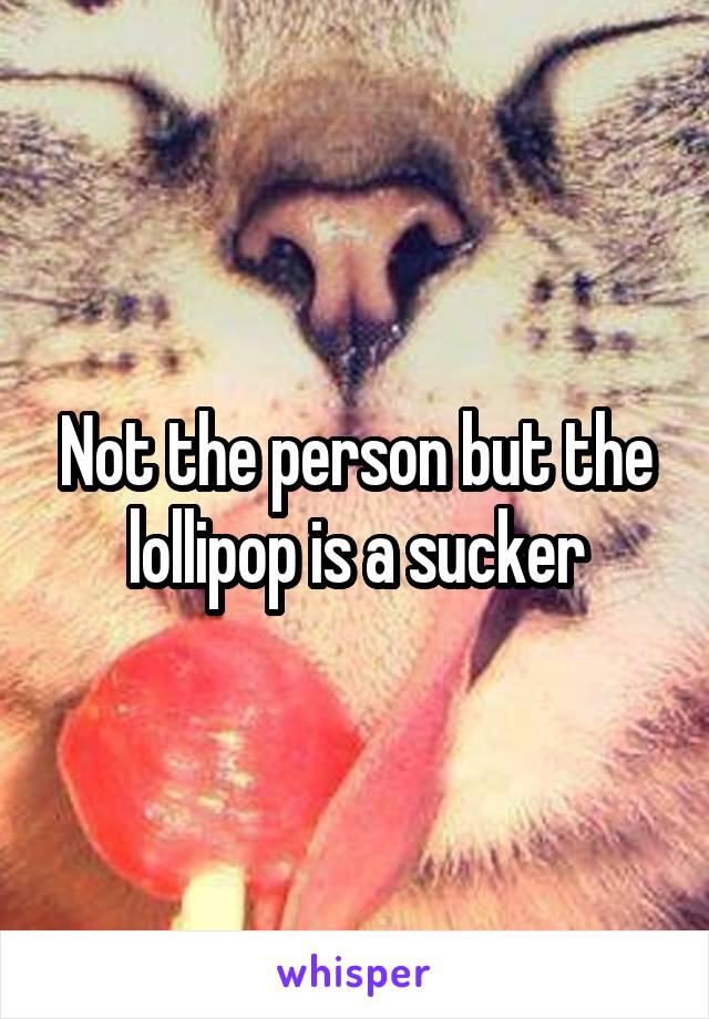 Not the person but the lollipop is a sucker