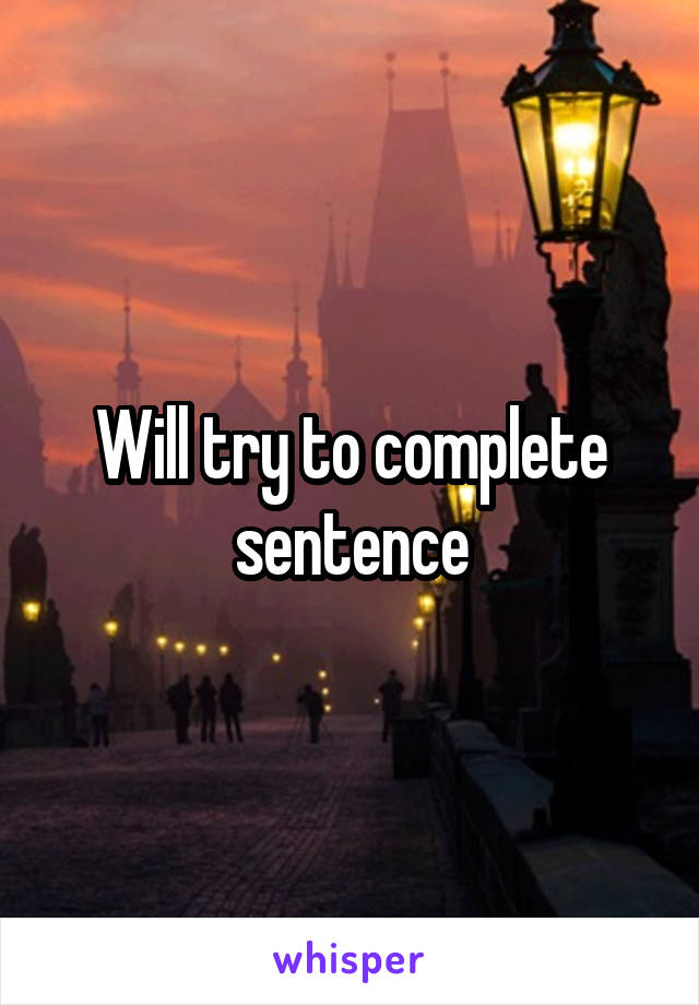 Will try to complete sentence