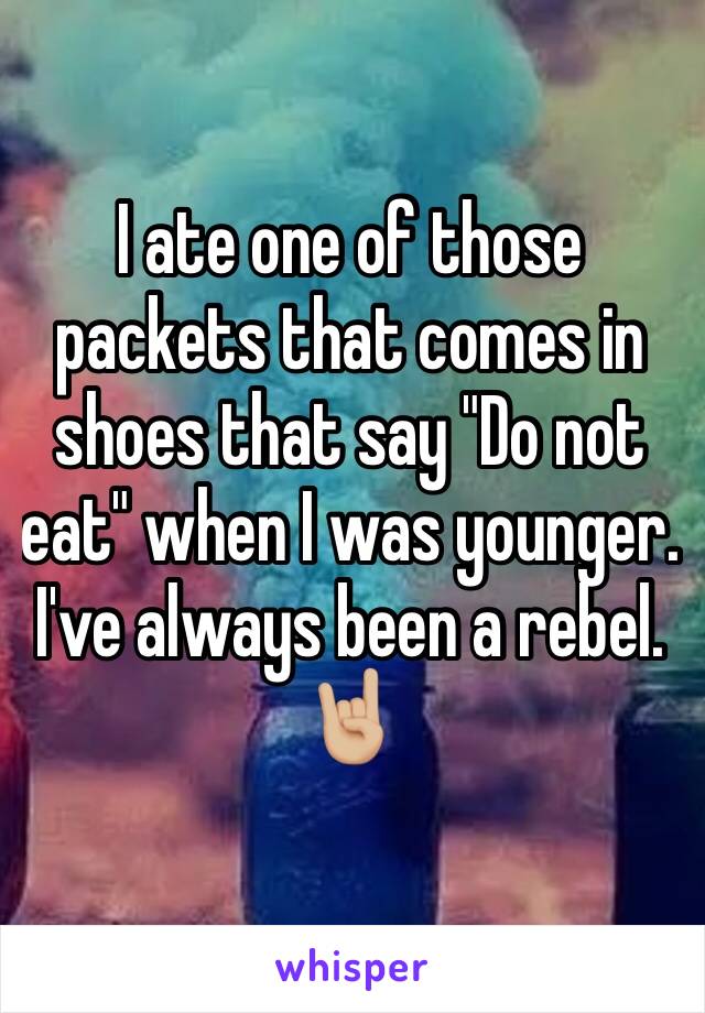 I ate one of those packets that comes in shoes that say "Do not eat" when I was younger.  I've always been a rebel. 🤘🏼 