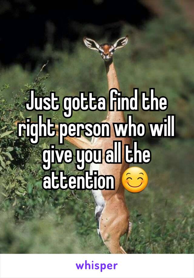 Just gotta find the right person who will give you all the attention 😊