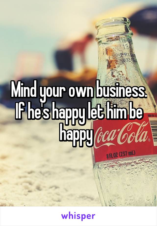 Mind your own business. If he's happy let him be happy  