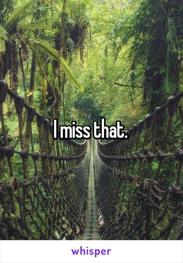 I miss that. 