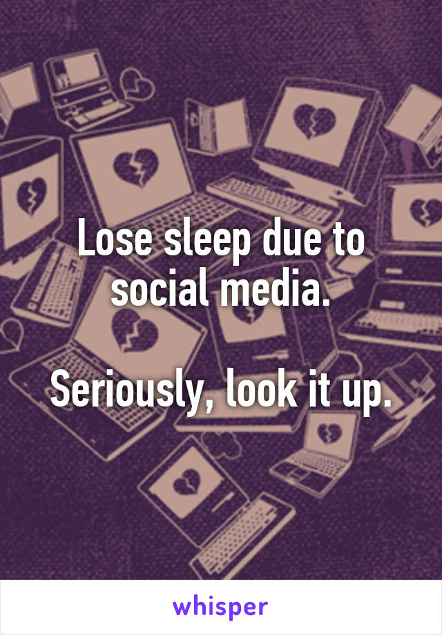 Lose sleep due to social media.

Seriously, look it up.