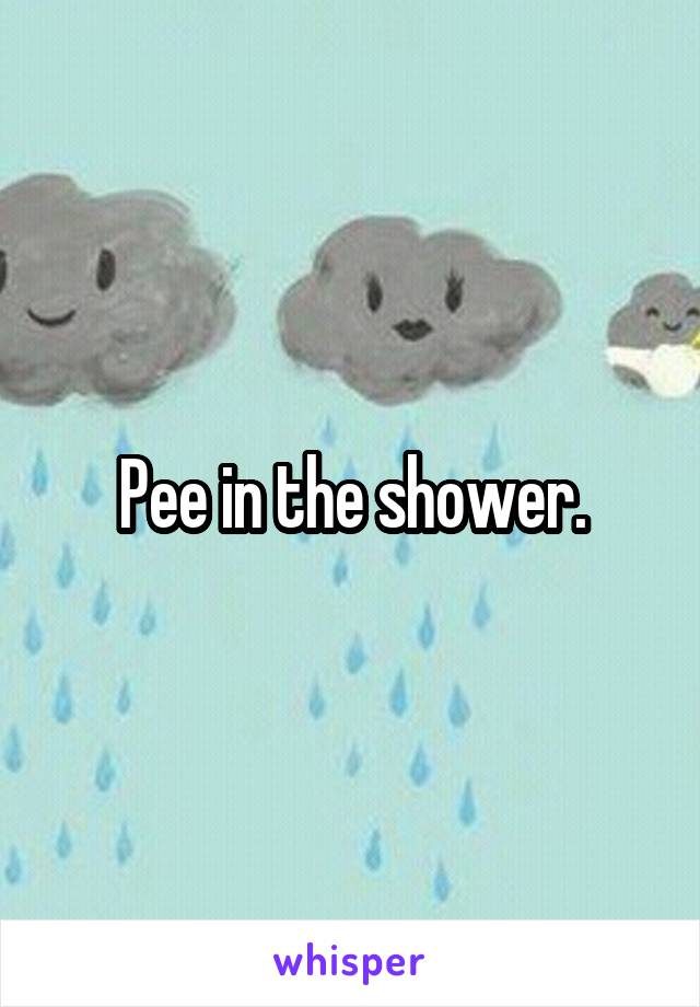 Pee in the shower.