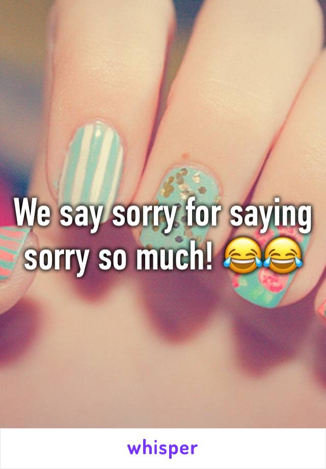 We say sorry for saying sorry so much! 😂😂