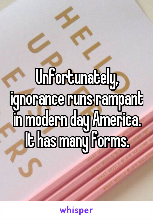 Unfortunately, ignorance runs rampant in modern day America. It has many forms.