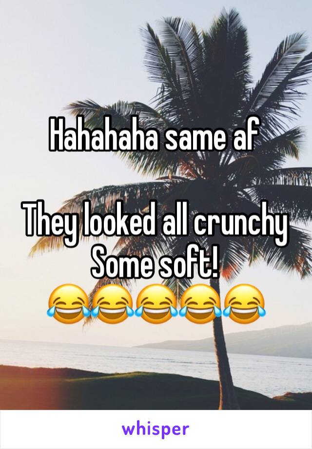 Hahahaha same af

They looked all crunchy
Some soft! 
😂😂😂😂😂