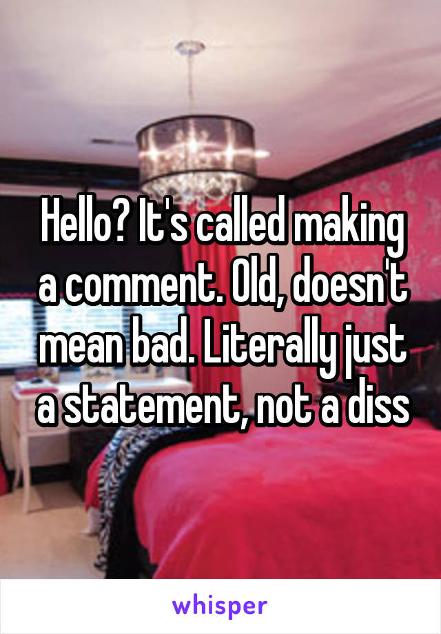 Hello? It's called making a comment. Old, doesn't mean bad. Literally just a statement, not a diss