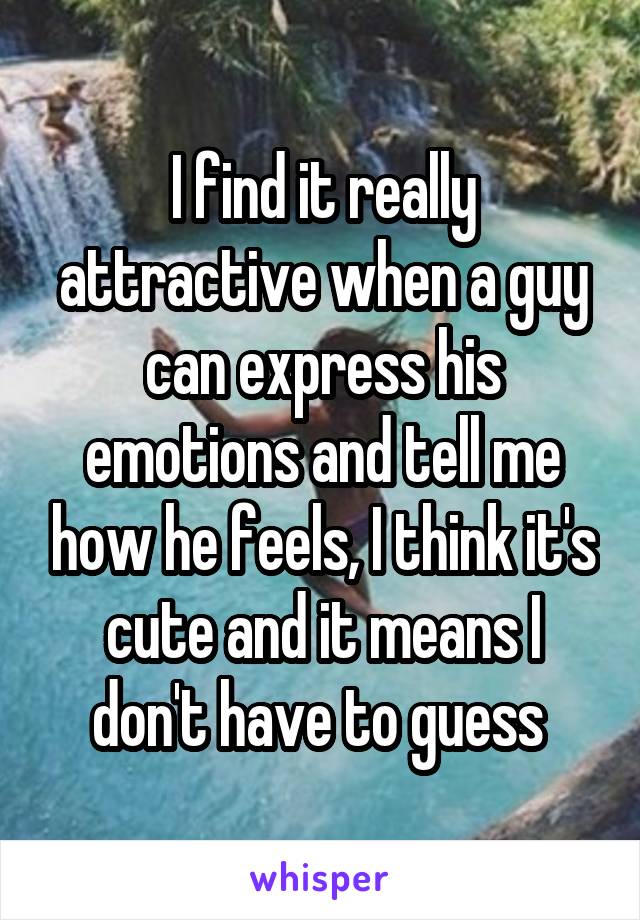 I find it really attractive when a guy can express his emotions and tell me how he feels, I think it's cute and it means I don't have to guess 