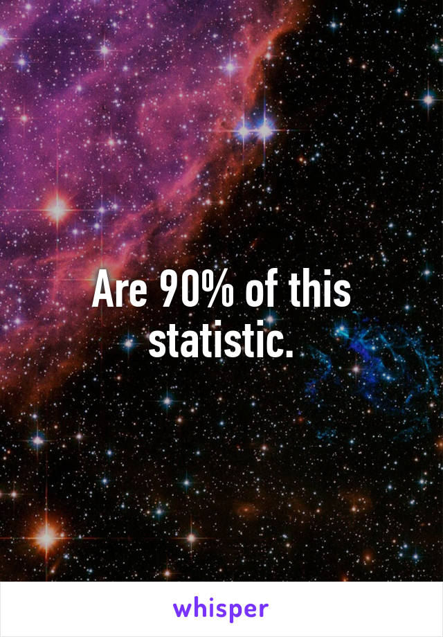 Are 90% of this statistic.