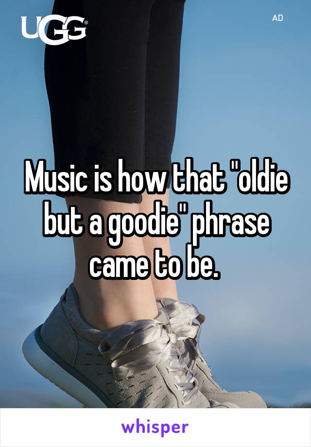 Music is how that "oldie but a goodie" phrase came to be. 