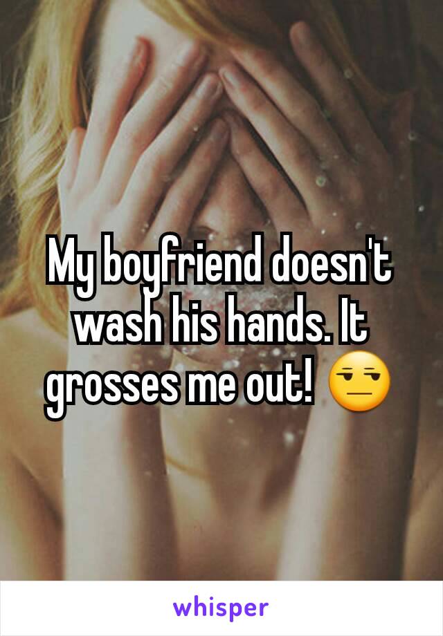 My boyfriend doesn't wash his hands. It grosses me out! 😒