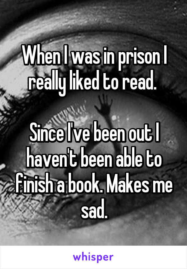 When I was in prison I really liked to read. 

Since I've been out I haven't been able to finish a book. Makes me sad.