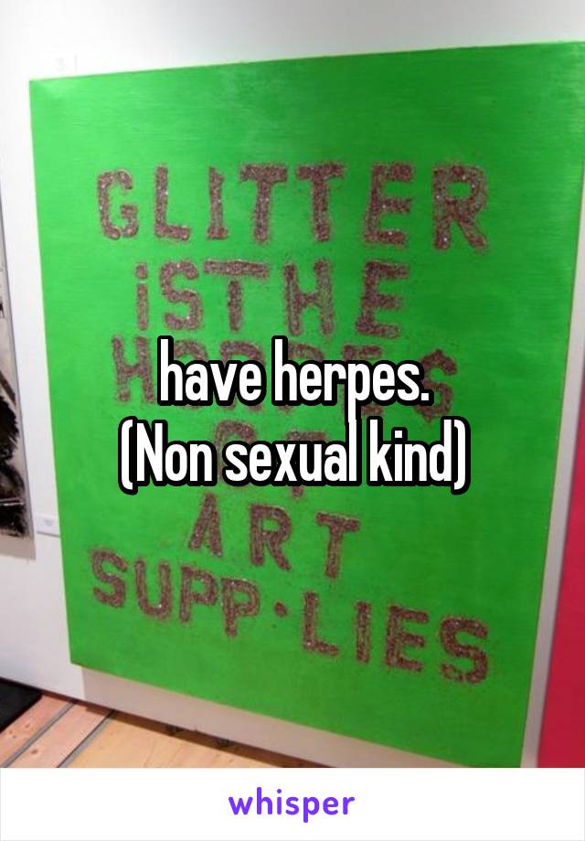 have herpes.
(Non sexual kind)