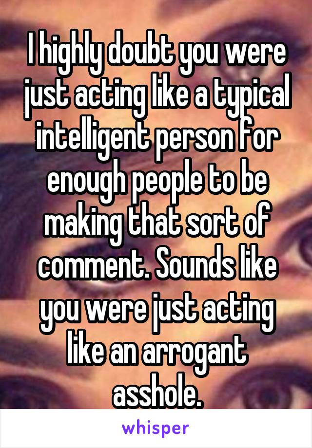 I highly doubt you were just acting like a typical intelligent person for enough people to be making that sort of comment. Sounds like you were just acting like an arrogant asshole.