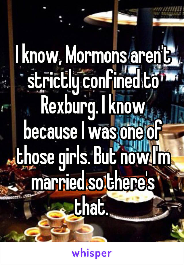 I know, Mormons aren't strictly confined to Rexburg. I know because I was one of those girls. But now I'm married so there's that. 