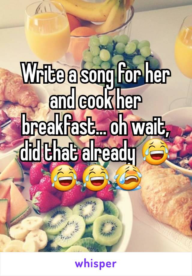 Write a song for her and cook her breakfast... oh wait, did that already 😂😂😂😭
