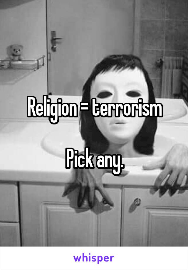 Religion = terrorism

Pick any.