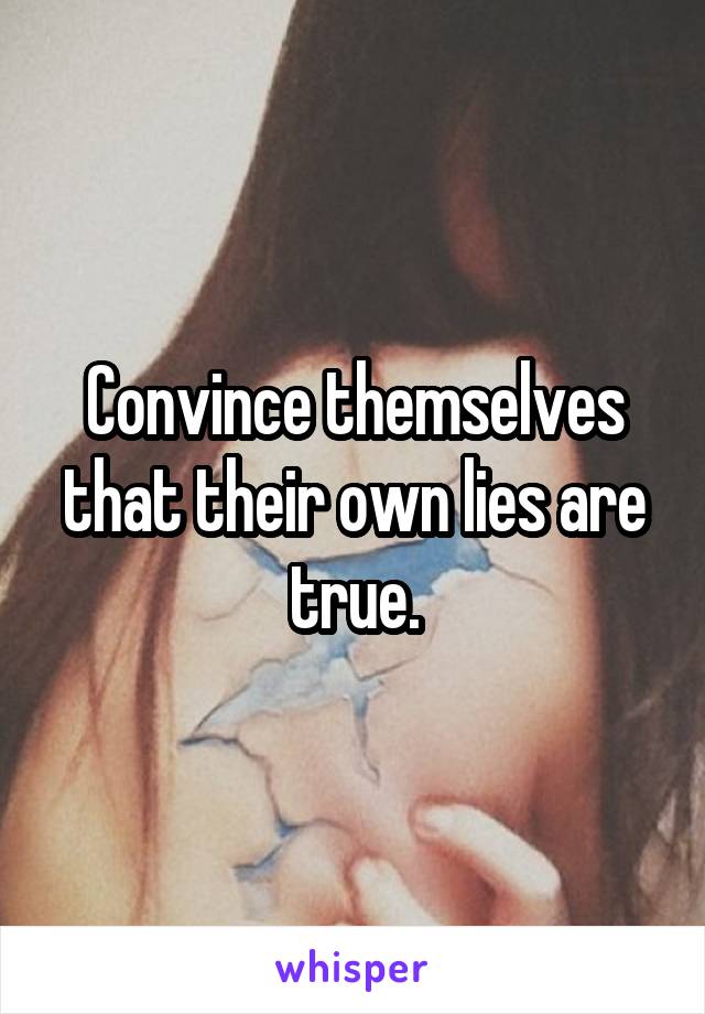 Convince themselves that their own lies are true.