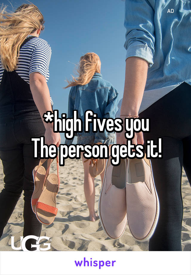 *high fives you
The person gets it!