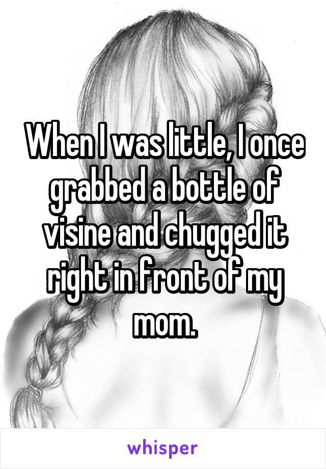When I was little, I once grabbed a bottle of visine and chugged it right in front of my mom.