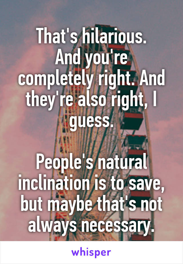 That's hilarious.
And you're completely right. And they're also right, I guess.

People's natural inclination is to save, but maybe that's not always necessary.