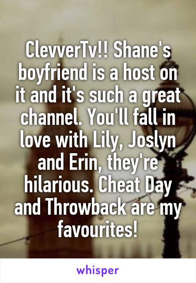 ClevverTv!! Shane's boyfriend is a host on it and it's such a great channel. You'll fall in love with Lily, Joslyn and Erin, they're hilarious. Cheat Day and Throwback are my favourites!