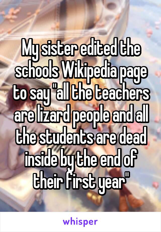 My sister edited the schools Wikipedia page to say "all the teachers are lizard people and all the students are dead inside by the end of their first year"