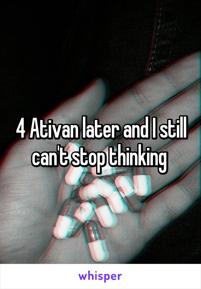 4 Ativan later and I still can't stop thinking 