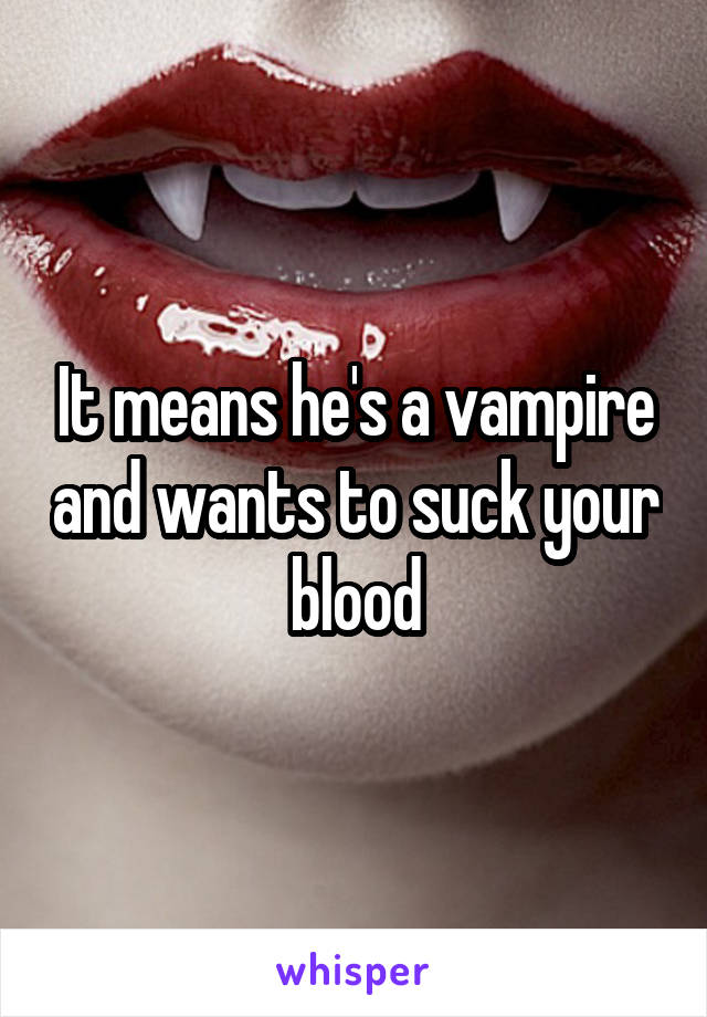 It means he's a vampire and wants to suck your blood