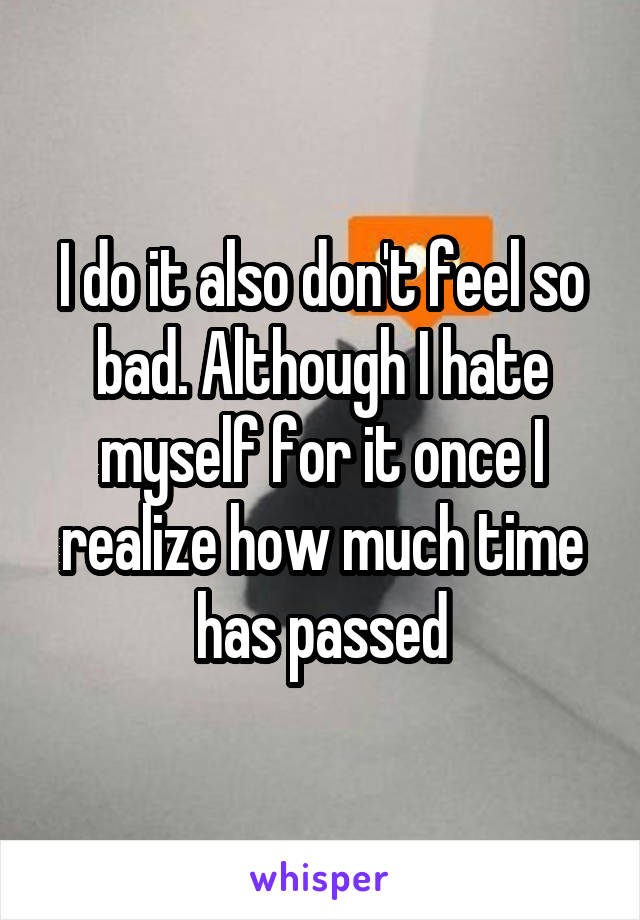 I do it also don't feel so bad. Although I hate myself for it once I realize how much time has passed