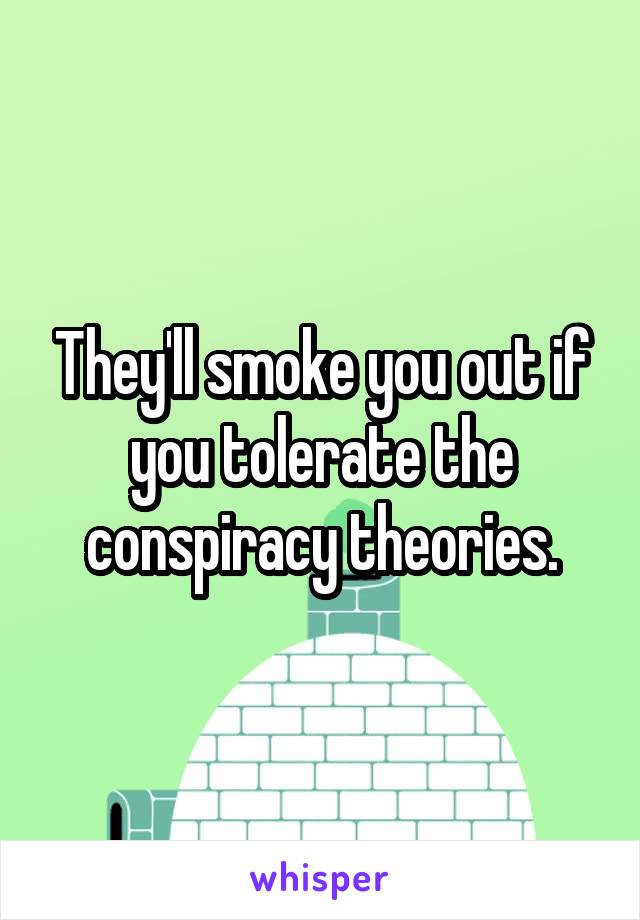 They'll smoke you out if you tolerate the conspiracy theories.