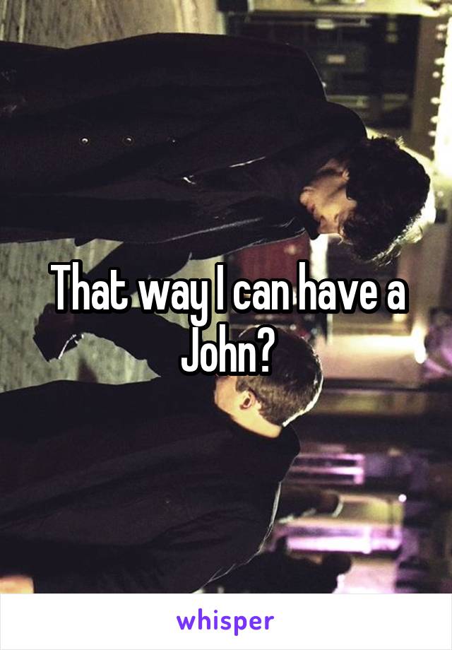 That way I can have a John?