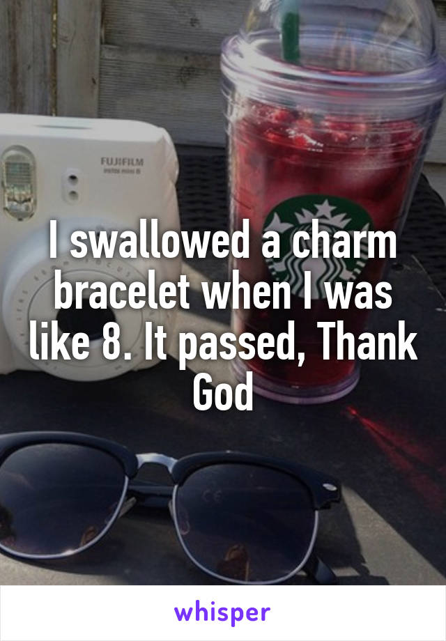 I swallowed a charm bracelet when I was like 8. It passed, Thank God