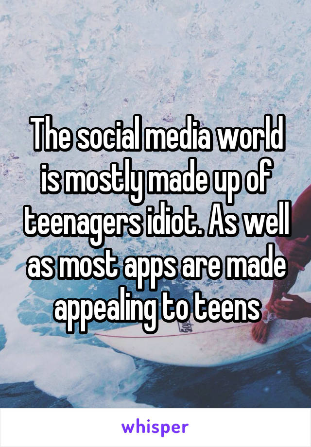 The social media world is mostly made up of teenagers idiot. As well as most apps are made appealing to teens